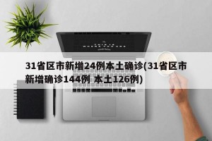 31省区市新增24例本土确诊(31省区市新增确诊144例 本土126例)