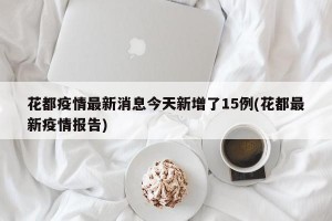 花都疫情最新消息今天新增了15例(花都最新疫情报告)