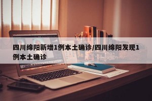 四川绵阳新增1例本土确诊/四川绵阳发现1例本土确诊