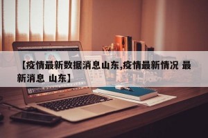 【疫情最新数据消息山东,疫情最新情况 最新消息 山东】