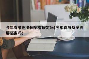 今年春节返乡国家有规定吗(今年春节反乡需要隔离吗)