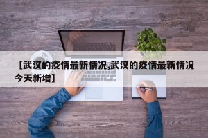 【武汉的疫情最新情况,武汉的疫情最新情况今天新增】