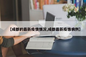 【成都的最新疫情情况,成都最新疫情病例】