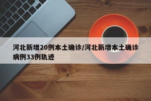 河北新增20例本土确诊/河北新增本土确诊病例33例轨迹