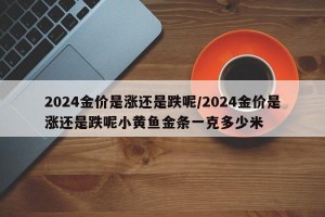 2024金价是涨还是跌呢/2024金价是涨还是跌呢小黄鱼金条一克多少米