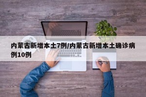 内蒙古新增本土7例/内蒙古新增本土确诊病例10例