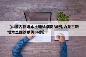 【内蒙古新增本土确诊病例36例,内蒙古新增本土确诊病例36例】