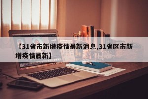 【31省市新增疫情最新消息,31省区市新增疫情最新】