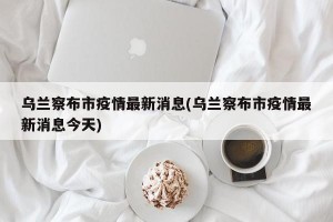 乌兰察布市疫情最新消息(乌兰察布市疫情最新消息今天)