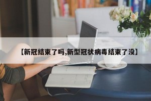 【新冠结束了吗,新型冠状病毒结束了没】