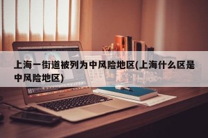 上海一街道被列为中风险地区(上海什么区是中风险地区)
